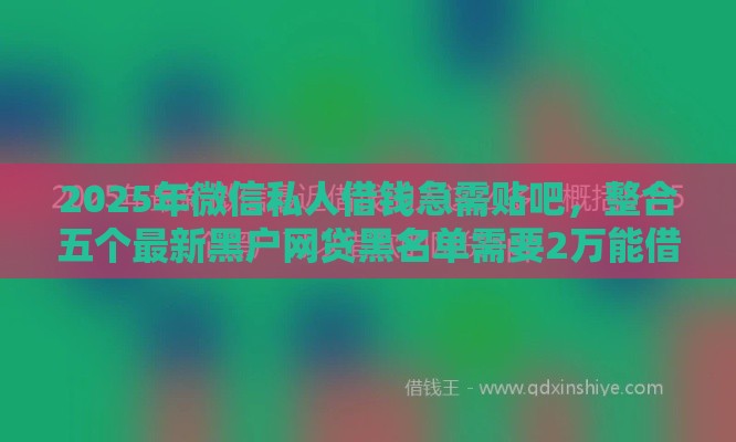 2025年微信私人借钱急需贴吧，整合五个最新黑户网贷黑名单需要2万能借款平台
