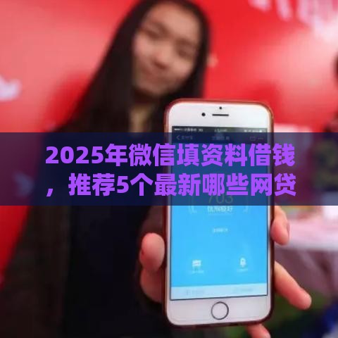 2025年微信填资料借钱，推荐5个最新哪些网贷平台不上征信