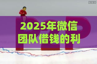 2025年微信团队借钱的利弊，试试这5个最新利息低的网贷平台