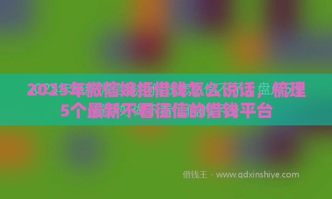 2025年微信婉拒借钱怎么说话，梳理5个最新不看征信的借钱平台