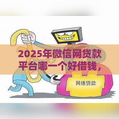 2025年微信网贷款平台哪一个好借钱，公布5个最新那些网贷平台不上征信