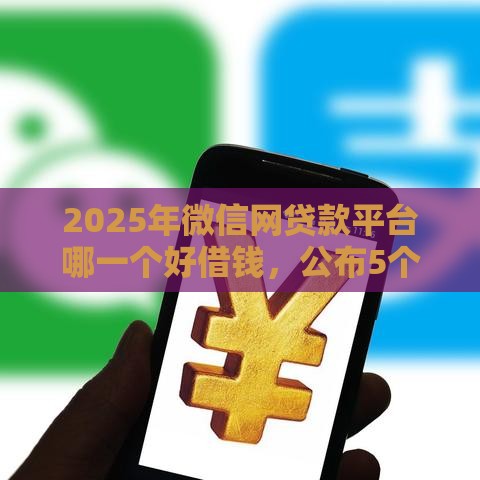 2025年微信网贷款平台哪一个好借钱，公布5个最新那些网贷平台不上征信