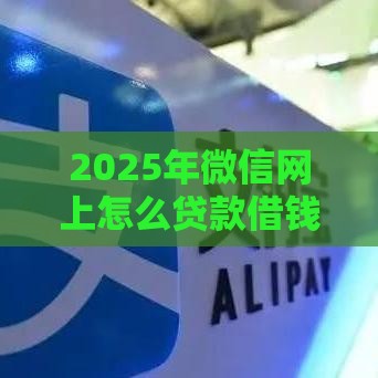 2025年微信网上怎么贷款借钱，整合5个最新小额5000贷款平台