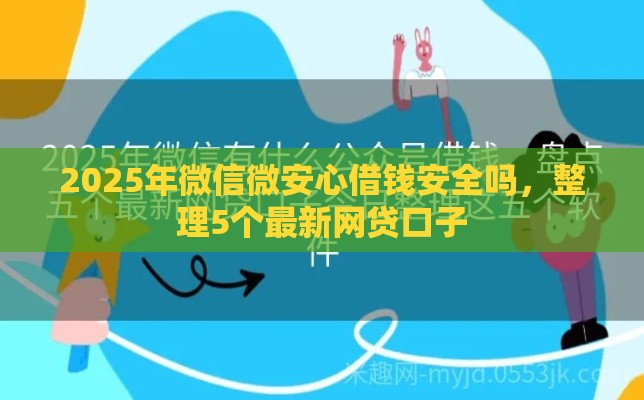 2025年微信微安心借钱安全吗，整理5个最新网贷口子
