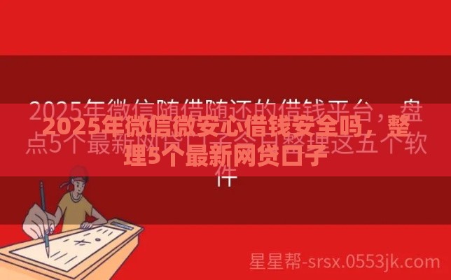 2025年微信微安心借钱安全吗，整理5个最新网贷口子
