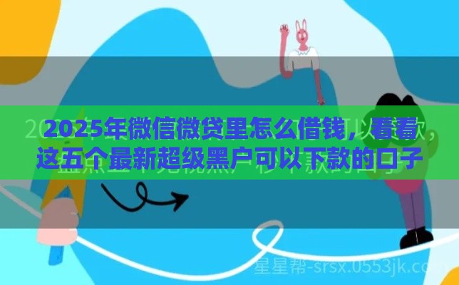 2025年微信微贷里怎么借钱,看看这五个最新超级黑户可以下款的口子 2025年微信微贷里怎么借钱,看看这五个最新超级黑户可以下款的口子