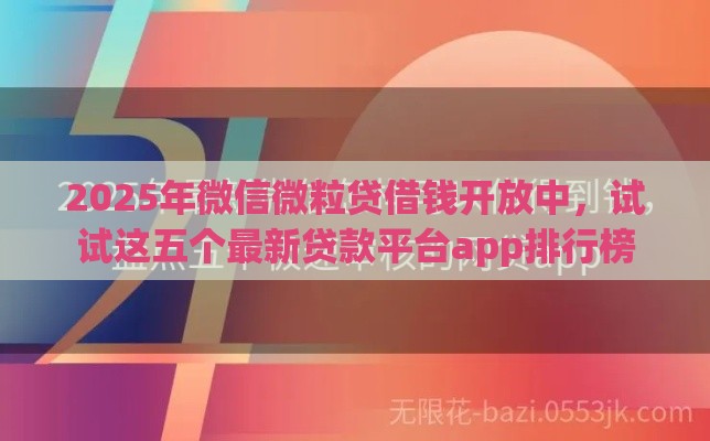 2025年微信微粒贷借钱开放中，试试这五个最新贷款平台app排行榜