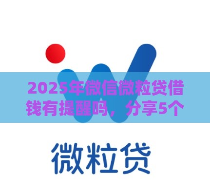 2025年微信微粒贷借钱有提醒吗，分享5个最新靠谱的小额贷款平台