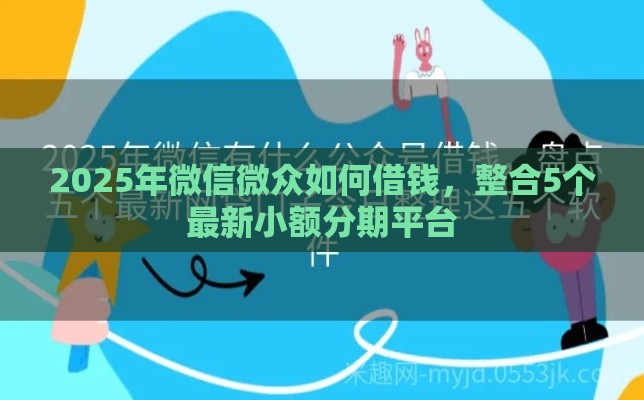 2025年微信微众如何借钱，整合5个最新小额分期平台
