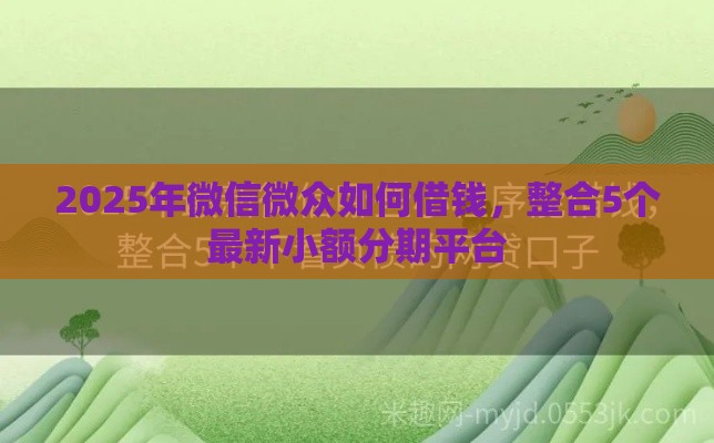 2025年微信微众如何借钱，整合5个最新小额分期平台