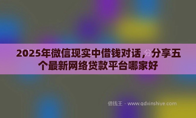 2025年微信现实中借钱对话，分享五个最新网络贷款平台哪家好