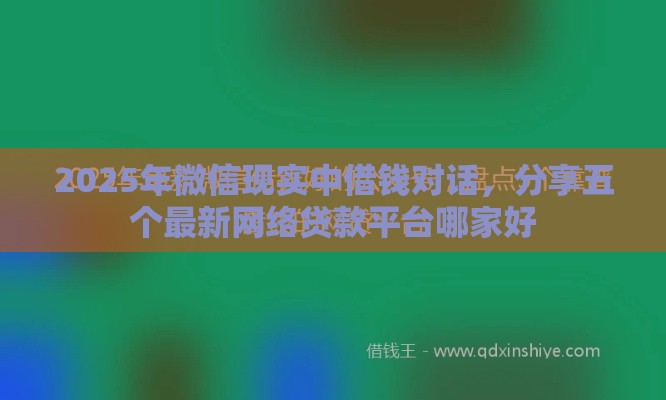 2025年微信现实中借钱对话，分享五个最新网络贷款平台哪家好