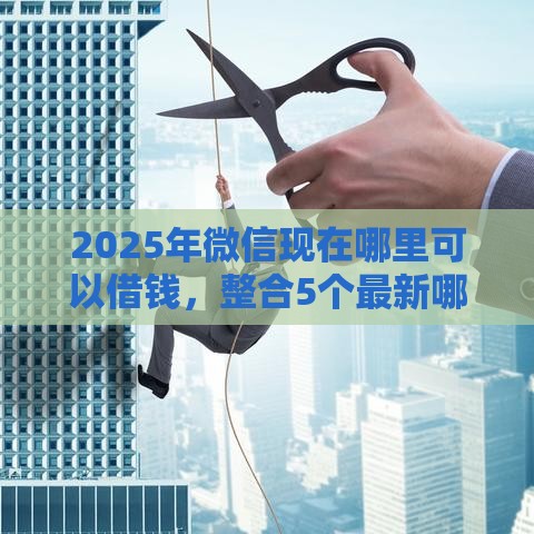 2025年微信现在哪里可以借钱，整合5个最新哪些网贷平台正规