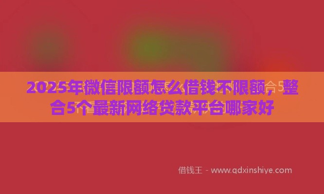 2025年微信限额怎么借钱不限额，整合5个最新网络贷款平台哪家好