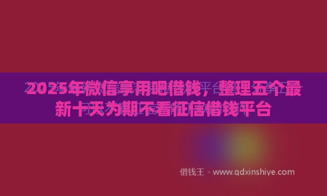 2025年微信享用吧借钱，整理五个最新十天为期不看征信借钱平台