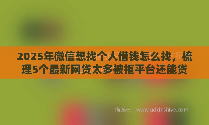 2025年微信想找个人借钱怎么找，梳理5个最新网贷太多被拒平台还能贷