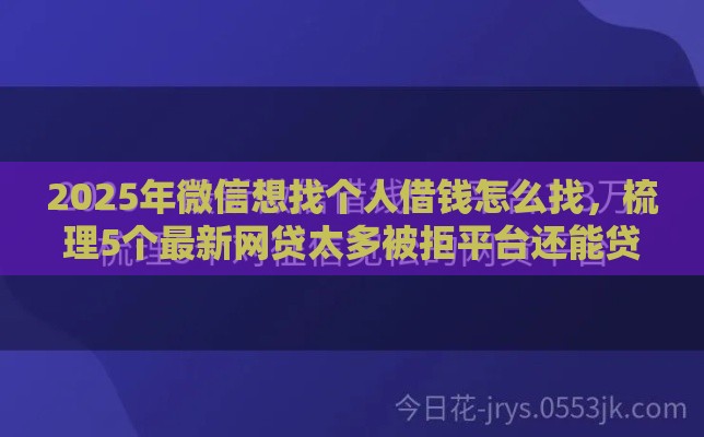 2025年微信想找个人借钱怎么找，梳理5个最新网贷太多被拒平台还能贷