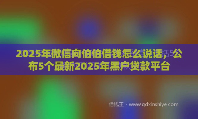 2025年微信向伯伯借钱怎么说话，公布5个最新2025年黑户贷款平台