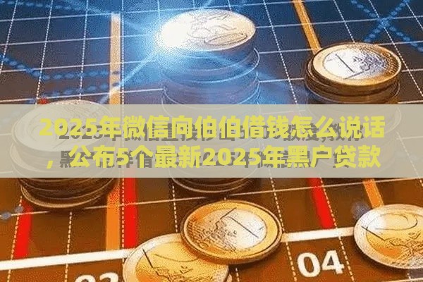 2025年微信向伯伯借钱怎么说话，公布5个最新2025年黑户贷款平台