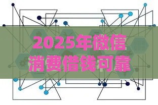 2025年微信消费借钱可靠吗，整理5个最新线上贷款平台