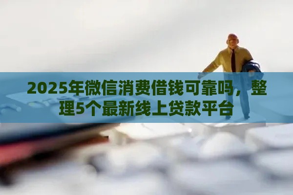 2025年微信消费借钱可靠吗，整理5个最新线上贷款平台