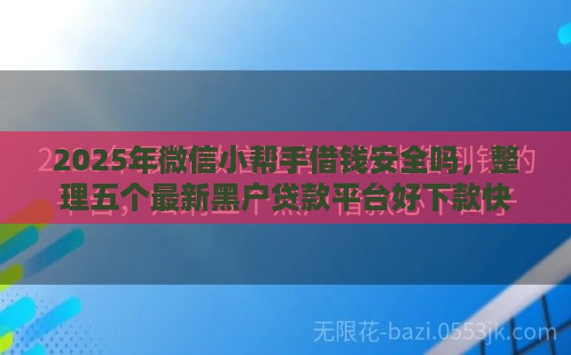 2025年微信小帮手借钱安全吗，整理五个最新黑户贷款平台好下款快