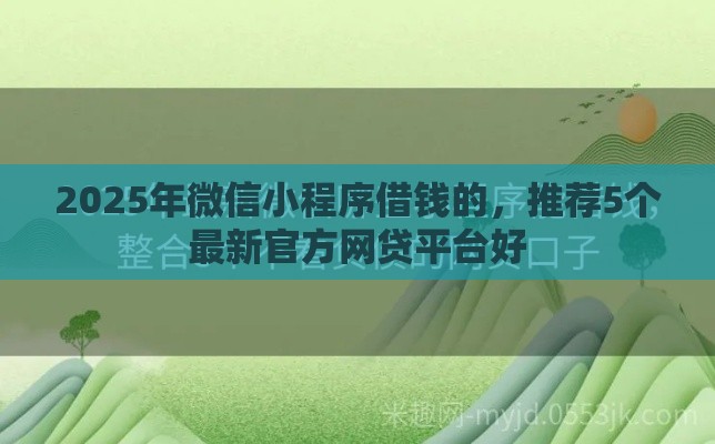 2025年微信小程序借钱的，推荐5个最新官方网贷平台好