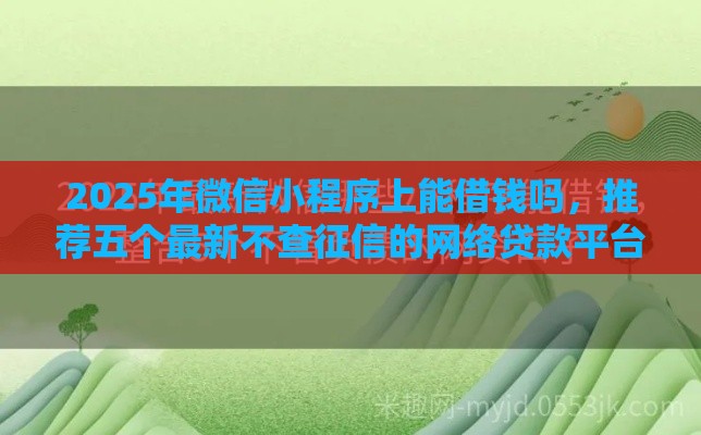 2025年微信小程序上能借钱吗，推荐五个最新不查征信的网络贷款平台