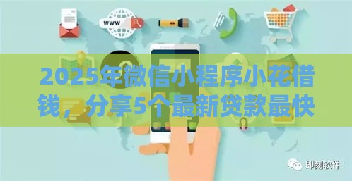 2025年微信小程序小花借钱，分享5个最新贷款最快的平台