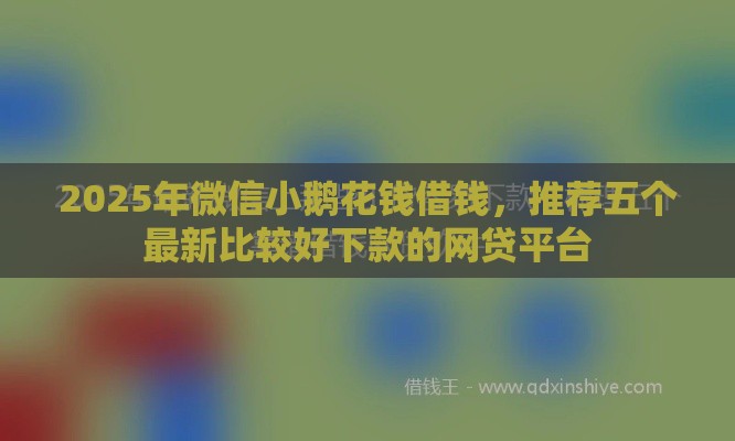 2025年微信小鹅花钱借钱，推荐五个最新比较好下款的网贷平台