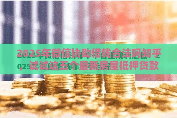 2025年微信协助借钱合法吗知乎，试试这五个最新房屋抵押贷款平台
