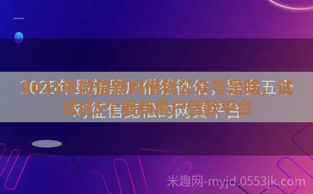 2025年微信新的借钱公众号是啥，试试这5个最新黑户借款平台