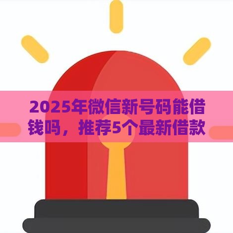 2025年微信新号码能借钱吗，推荐5个最新借款平台借钱不看征信