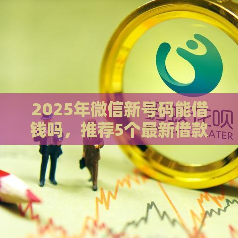2025年微信新号码能借钱吗，推荐5个最新借款平台借钱不看征信