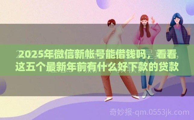 2025年微信新帐号能借钱吗，看看这五个最新年前有什么好下款的贷款平台