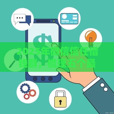 2025年微信信任借钱群，梳理五个最新2025比较好下款的借款平台