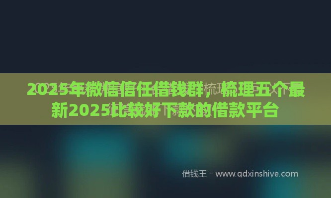 2025年微信信任借钱群，梳理五个最新2025比较好下款的借款平台