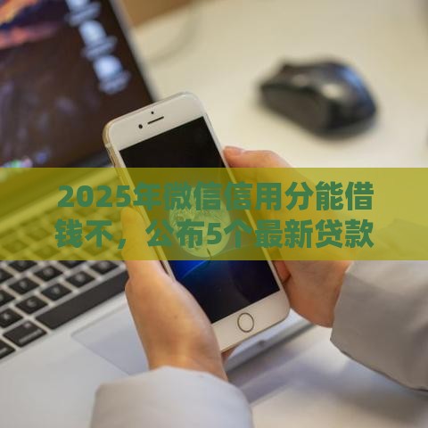 2025年微信信用分能借钱不，公布5个最新贷款平台最划算