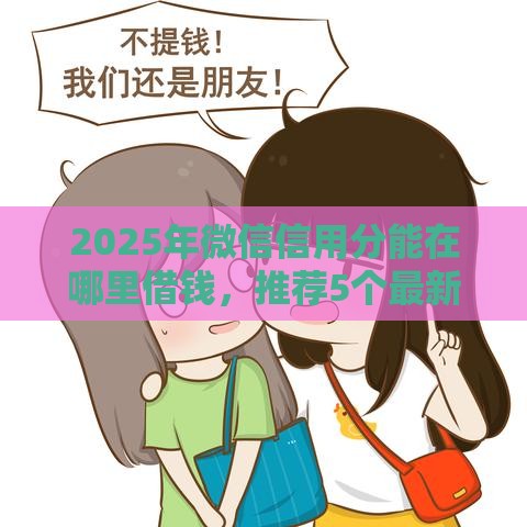 2025年微信信用分能在哪里借钱，推荐5个最新借300块钱用什么软件