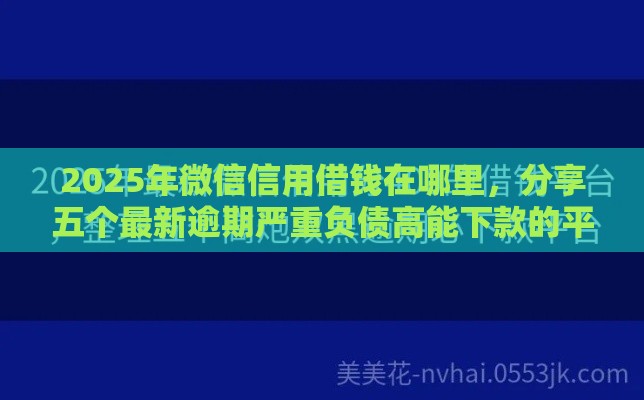2025年微信信用借钱在哪里，分享五个最新逾期严重负债高能下款的平台