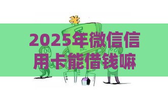2025年微信信用卡能借钱嘛，看看这5个最新18岁的借钱平台