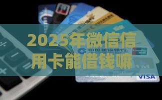 2025年微信信用卡能借钱嘛，看看这5个最新18岁的借钱平台