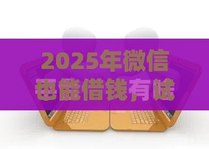 2025年微信也能借钱，试试这五个最新平台公司贷款