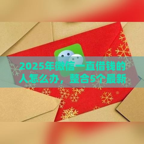 2025年微信一直借钱的人怎么办,整合5个最新私人借钱平台 2025年微信一直借钱的人怎么办,整合5个最新私人借钱平台