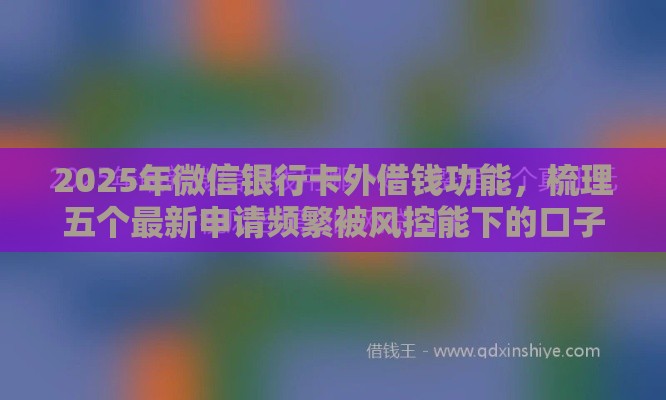 2025年微信银行卡外借钱功能，梳理五个最新申请频繁被风控能下的口子