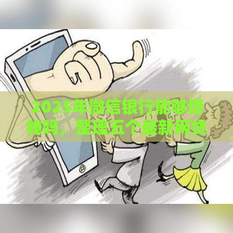 2025年微信银行能够借钱吗，整理五个最新网贷查询平台