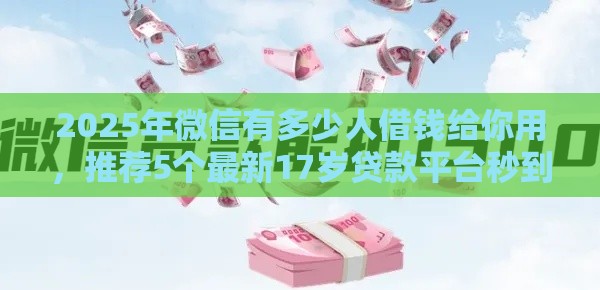 2025年微信有多少人借钱给你用，推荐5个最新17岁贷款平台秒到账