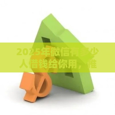 2025年微信有多少人借钱给你用，推荐5个最新17岁贷款平台秒到账