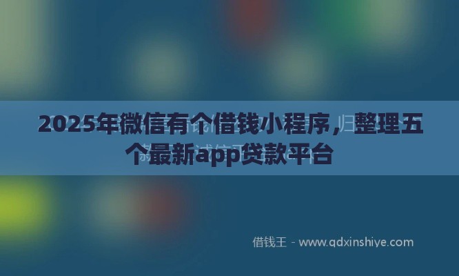 2025年微信有个借钱小程序，整理五个最新app贷款平台