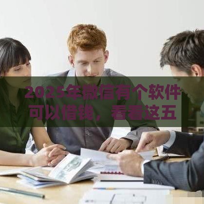 2025年微信有个软件可以借钱，看看这五个最新贷款推广平台